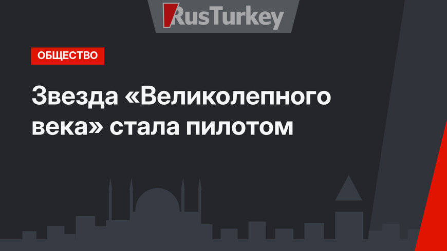 Звезда «Великолепного века» стала пилотом