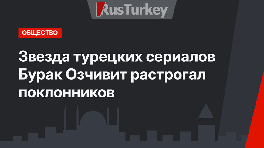 Звезда турецких сериалов Бурак Озчивит растрогал поклонников