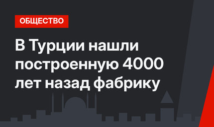 В Турции нашли построенную 4000 лет назад фабрику