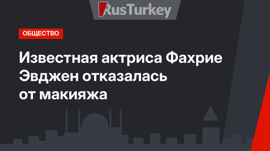Известная актриса Фахрие Эвджен отказалась от макияжа