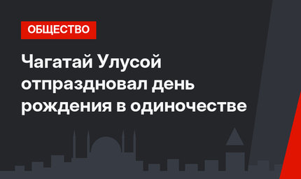 Чагатай Улусой отпраздновал день рождения в одиночестве