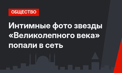 Интимные фото звезды «Великолепного века» попали в сеть