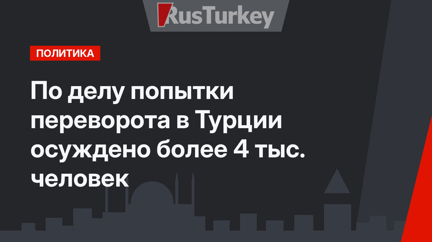 По делу попытки переворота в Турции осуждено более 4 тыс. человек