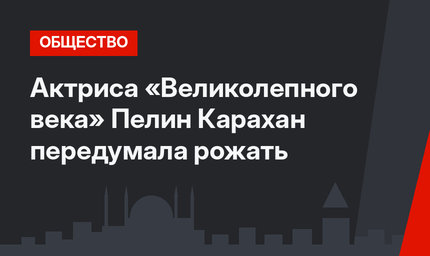 Актриса «Великолепного века» Пелин Карахан передумала рожать