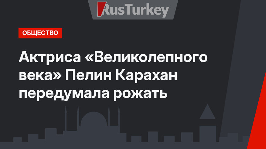 Актриса «Великолепного века» Пелин Карахан передумала рожать
