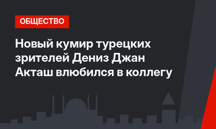Новый кумир турецких зрителей Дениз Джан Акташ влюбился в коллегу