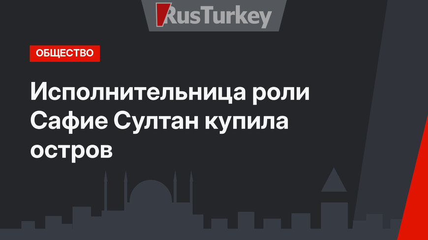 Исполнительница роли Сафие Султан купила остров
