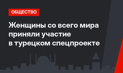 Женщины со всего мира приняли участие в турецком спецпроекте