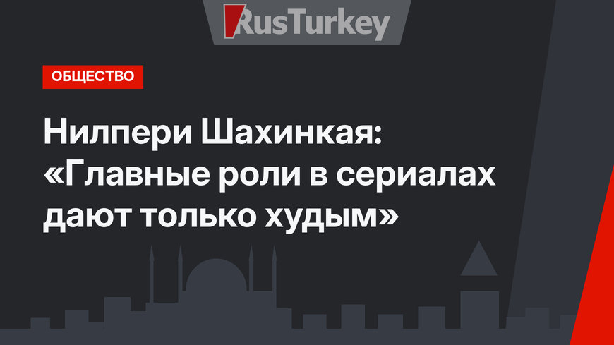 Нилпери Шахинкая: «Главные роли в сериалах дают только худым»