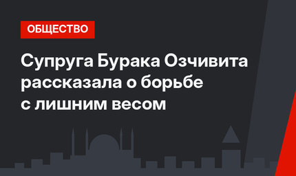 Супруга Бурака Озчивита рассказала о борьбе с лишним весом