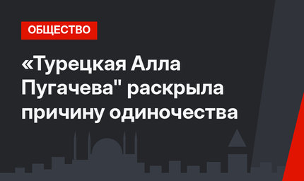 «Турецкая Алла Пугачева" раскрыла причину одиночества