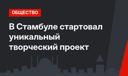 В Стамбуле стартовал уникальный творческий проект