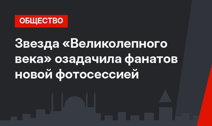 Звезда «Великолепного века» озадачила фанатов новой фотосессией