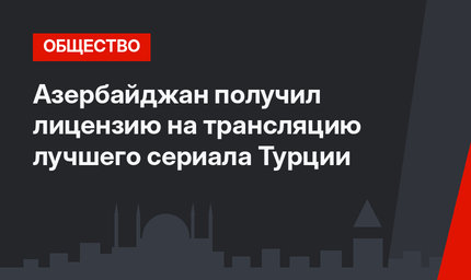 Азербайджан получил лицензию на трансляцию лучшего сериала Турции