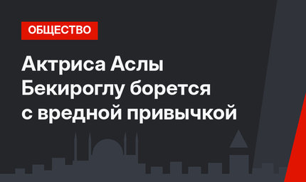 Актриса Аслы Бекироглу борется с вредной привычкой