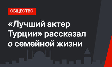 «Лучший актер Турции» рассказал о семейной жизни