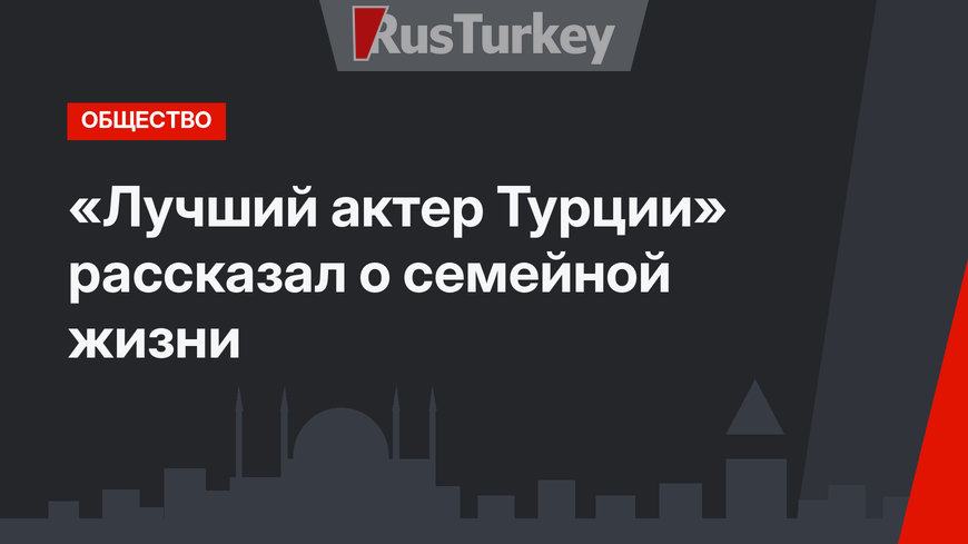 «Лучший актер Турции» рассказал о семейной жизни