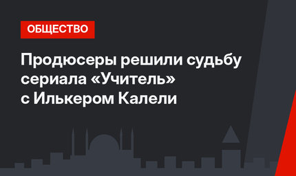 Продюсеры решили судьбу сериала «Учитель» с Илькером Калели