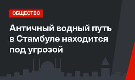 Античный водный путь в Стамбуле находится под угрозой