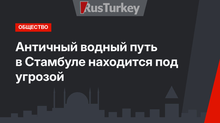 Античный водный путь в Стамбуле находится под угрозой