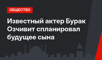 Известный актер Бурак Озчивит спланировал будущее сына
