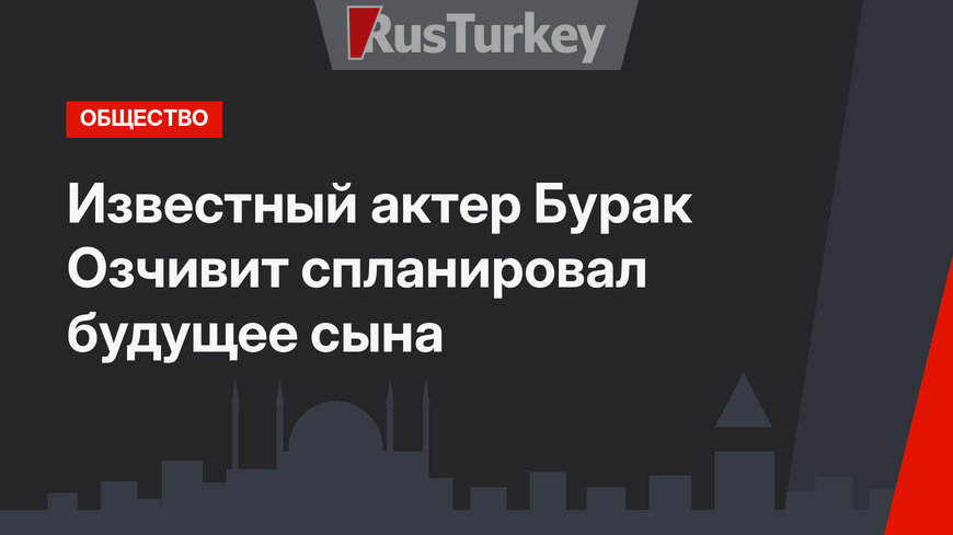 Известный актер Бурак Озчивит спланировал будущее сына