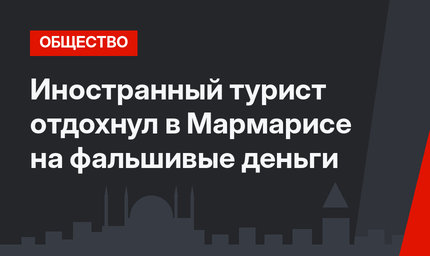 Иностранный турист отдохнул в Мармарисе на фальшивые деньги