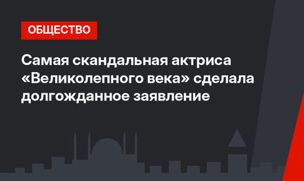 Самая скандальная актриса «Великолепного века» сделала долгожданное заявление