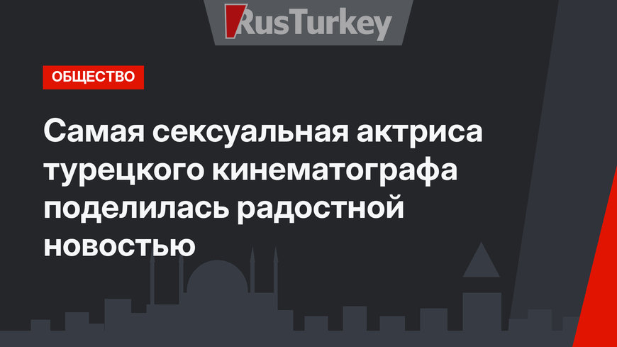 Самая сексуальная актриса турецкого кинематографа поделилась радостной новостью