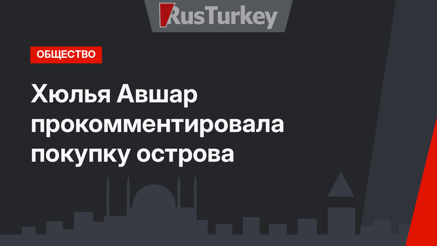 Хюлья Авшар прокомментировала покупку острова