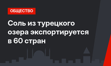 Соль из турецкого озера экспортируется в 60 стран