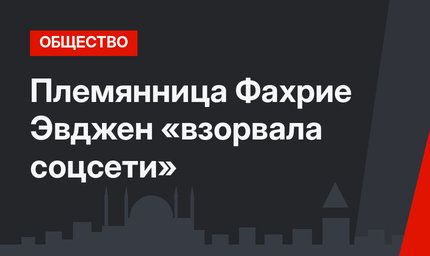 Племянница Фахрие Эвджен  «взорвала соцсети»