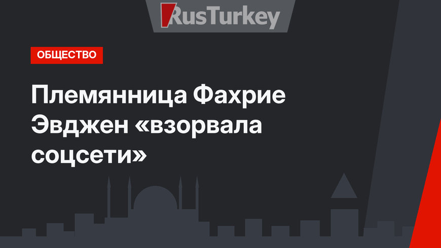 Племянница Фахрие Эвджен  «взорвала соцсети»