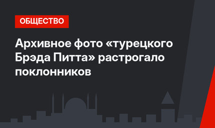 Архивное фото «турецкого Брэда Питта» растрогало поклонников