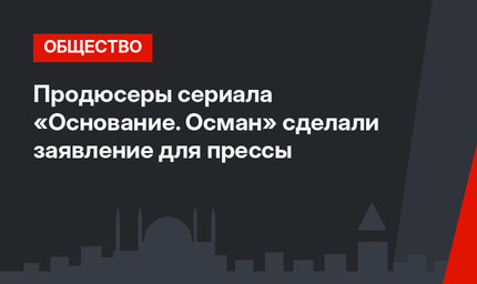 Продюсеры сериала «Основание. Осман» сделали заявление для прессы