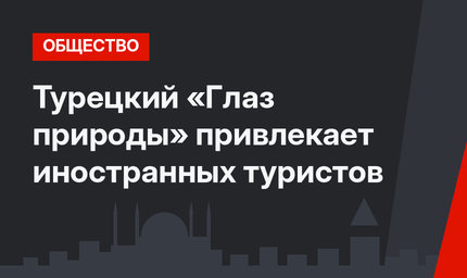 Турецкий «Глаз природы» привлекает иностранных туристов
