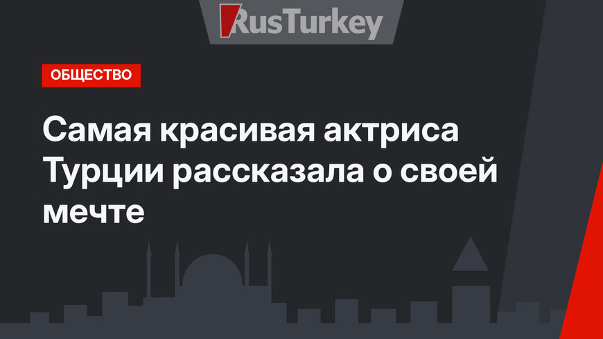 Самая красивая актриса Турции рассказала о своей мечте