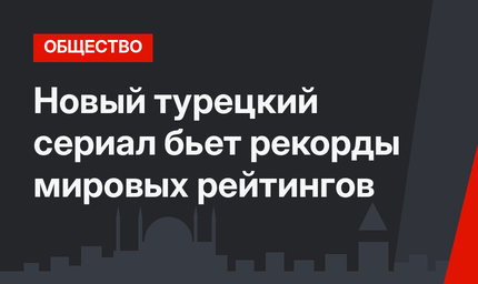 Новый турецкий сериал  бьет рекорды мировых рейтингов
