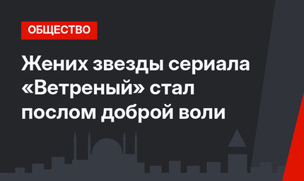 Жених звезды сериала «Ветреный» стал послом доброй воли