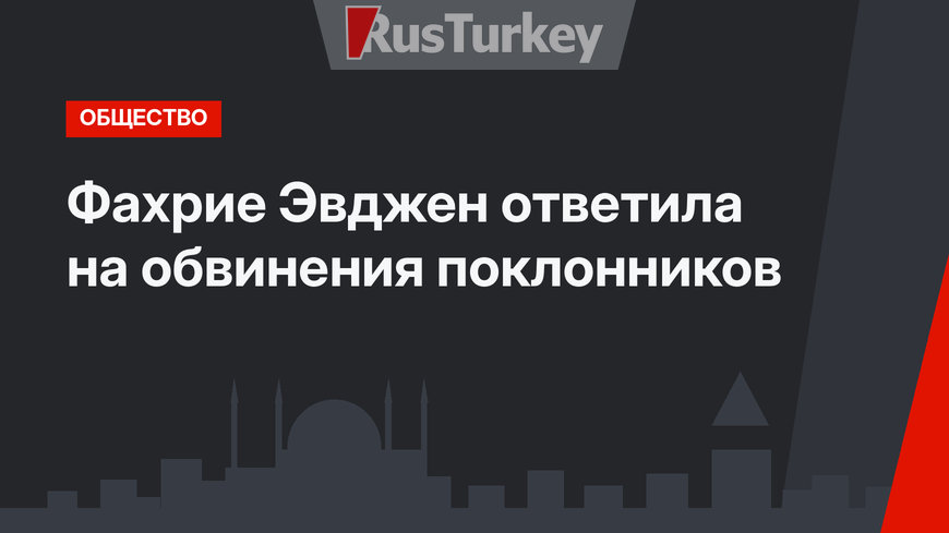 Фахрие Эвджен ответила на обвинения поклонников
