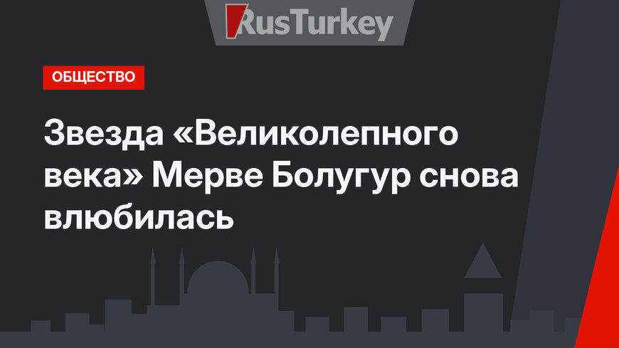 Звезда «Великолепного века» Мерве Болугур снова влюбилась