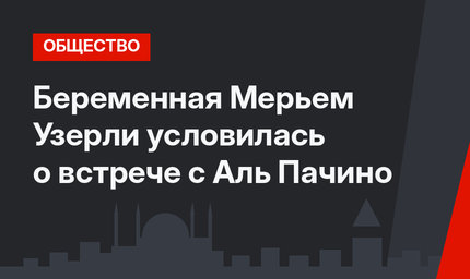 Беременная Мерьем Узерли условилась о встрече с Аль Пачино