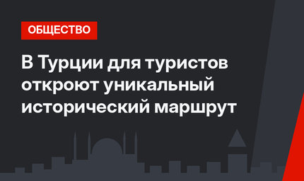 В Турции для туристов откроют уникальный исторический маршрут