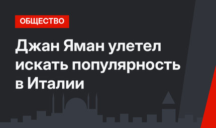 Джан Яман улетел искать популярность в Италии