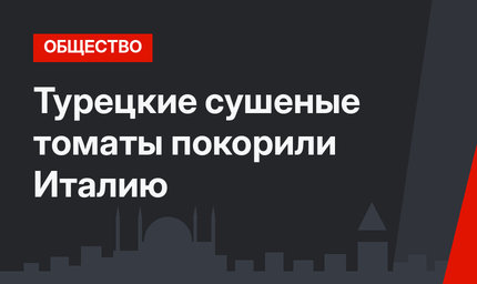 Турецкие сушеные томаты покорили Италию