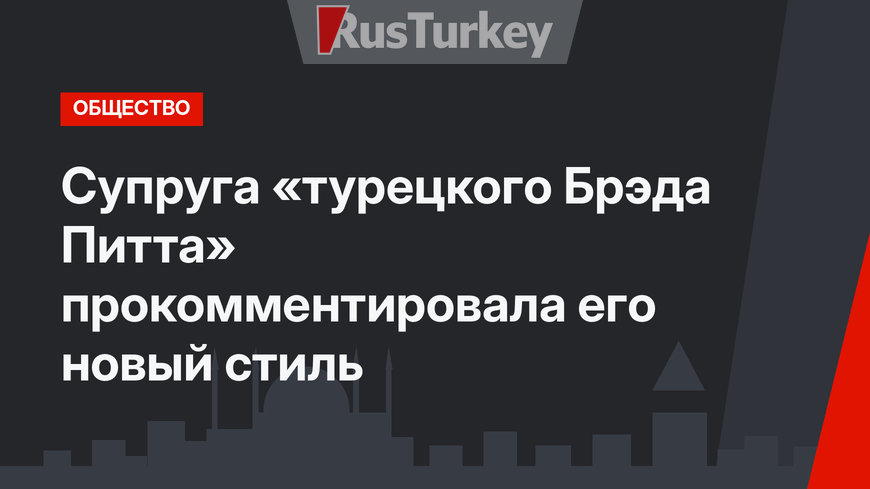 Супруга «турецкого Брэда Питта» прокомментировала его новый стиль