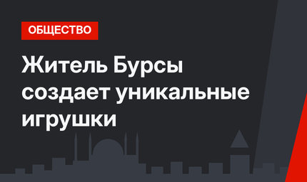 Житель Бурсы создает уникальные игрушки