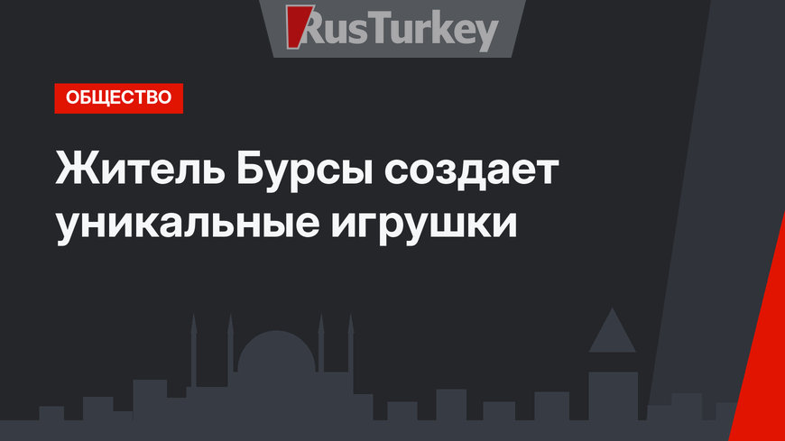 Житель Бурсы создает уникальные игрушки