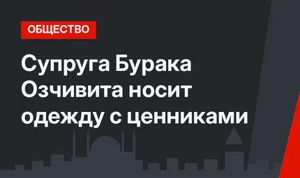 Супруга Бурака Озчивита носит одежду с ценниками