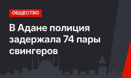 В Адане полиция задержала 74 пары свингеров